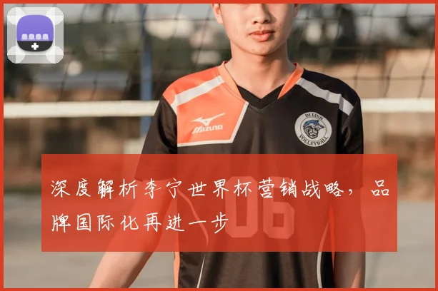深度解析李宁世界杯营销战略,品牌国际化再进一步