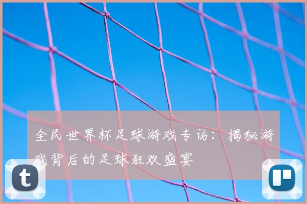 全民世界杯足球游戏专访:揭秘游戏背后的足球狂欢盛宴