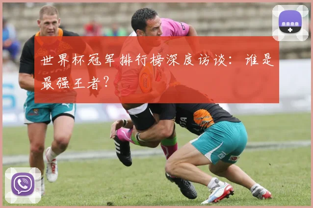 世界杯冠军排行榜深度访谈：谁是最强王者？