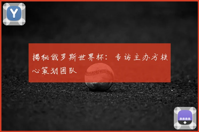 揭秘俄罗斯世界杯:专访主办方核心策划团队