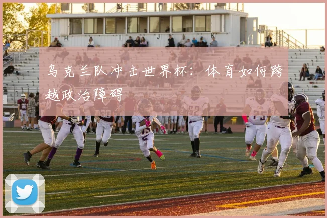 乌克兰队冲击世界杯:体育如何跨越政治障碍