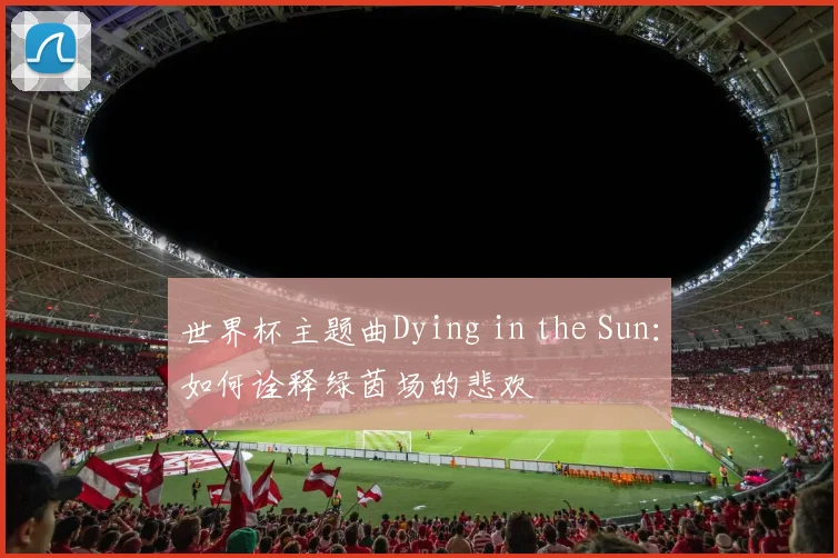 世界杯主题曲Dying in the Sun:如何诠释绿茵场的悲欢