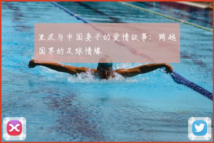 里皮与中国妻子的爱情故事：跨越国界的足球情缘