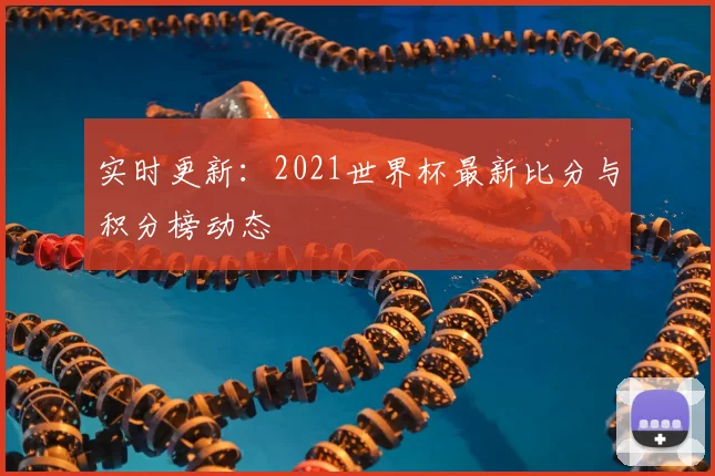 实时更新:2021世界杯最新比分与积分榜动态