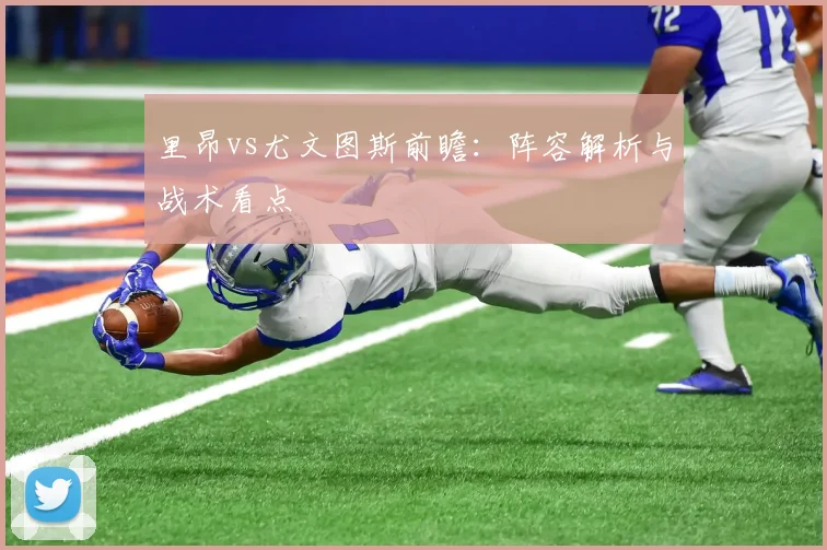 里昂vs尤文图斯前瞻：阵容解析与战术看点