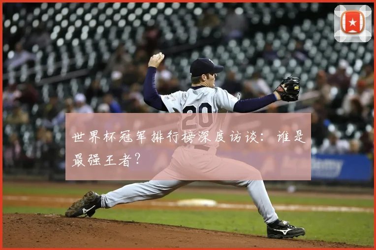 世界杯冠军排行榜深度访谈：谁是最强王者？