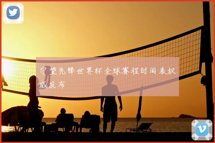 守望先锋世界杯全球赛程时间表权威发布