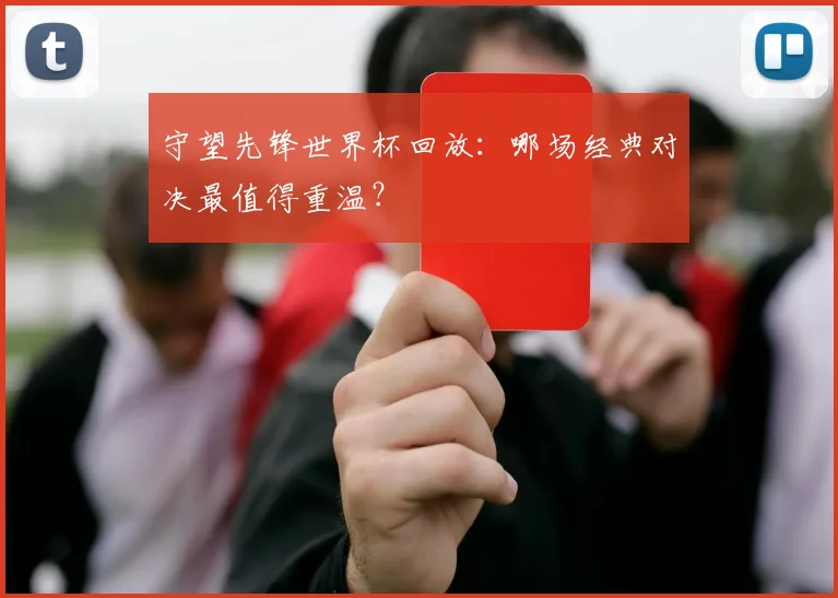 守望先锋世界杯回放：哪场经典对决最值得重温？