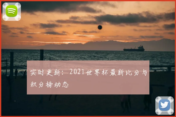 实时更新:2021世界杯最新比分与积分榜动态