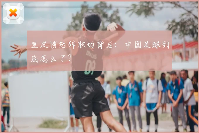 里皮愤怒辞职的背后：中国足球到底怎么了？