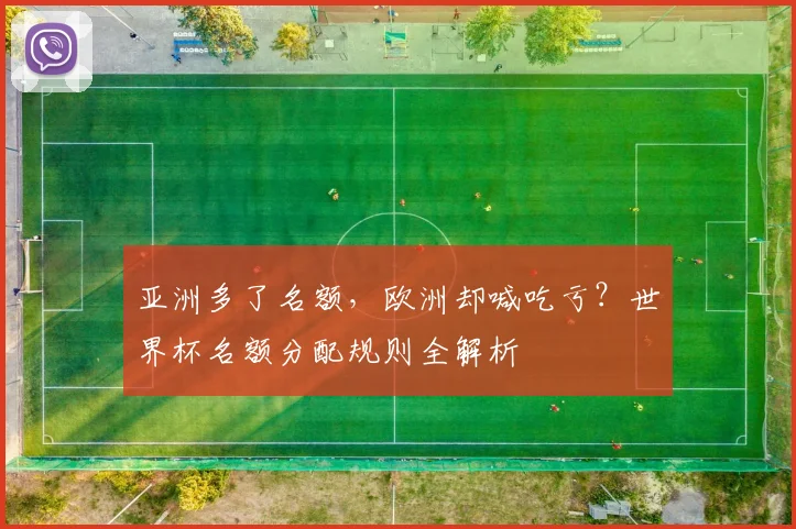 亚洲多了名额，欧洲却喊吃亏？世界杯名额分配规则全解析