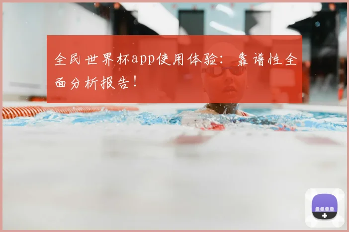 全民世界杯app使用体验：靠谱性全面分析报告！