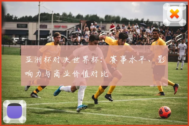 亚洲杯对决世界杯：赛事水平、影响力与商业价值对比