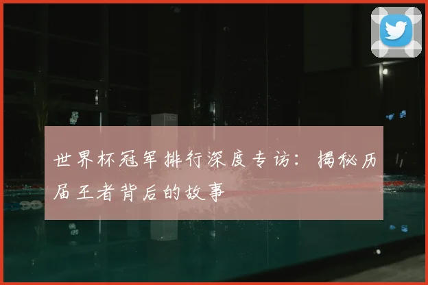 世界杯冠军排行深度专访：揭秘历届王者背后的故事
