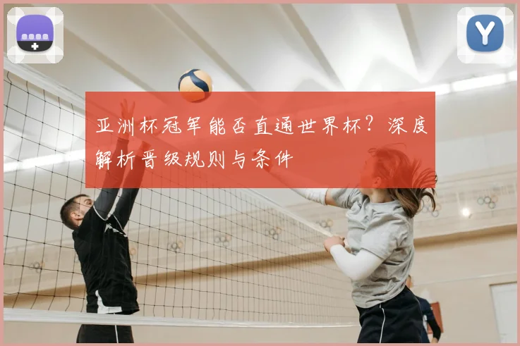 亚洲杯冠军能否直通世界杯？深度解析晋级规则与条件