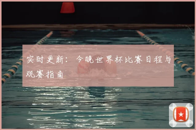 实时更新:今晚世界杯比赛日程与观赛指南