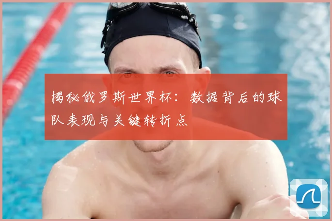 揭秘俄罗斯世界杯:数据背后的球队表现与关键转折点
