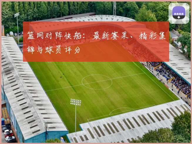 篮网对阵快船：最新赛果、精彩集锦与球员评分