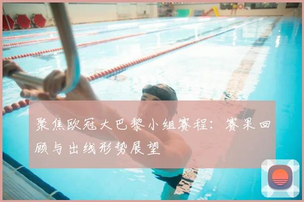 聚焦欧冠大巴黎小组赛程:赛果回顾与出线形势展望