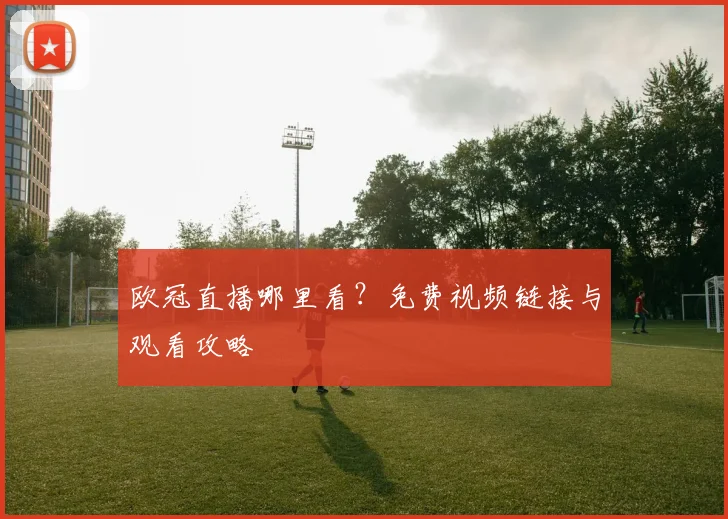 欧冠直播哪里看？免费视频链接与观看攻略