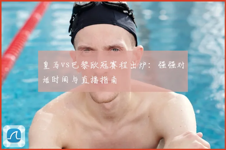 皇马vs巴黎欧冠赛程出炉：强强对话时间与直播指南