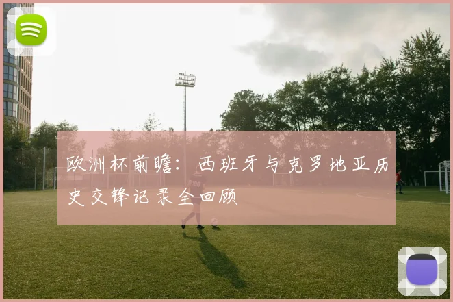 欧洲杯前瞻：西班牙与克罗地亚历史交锋记录全回顾