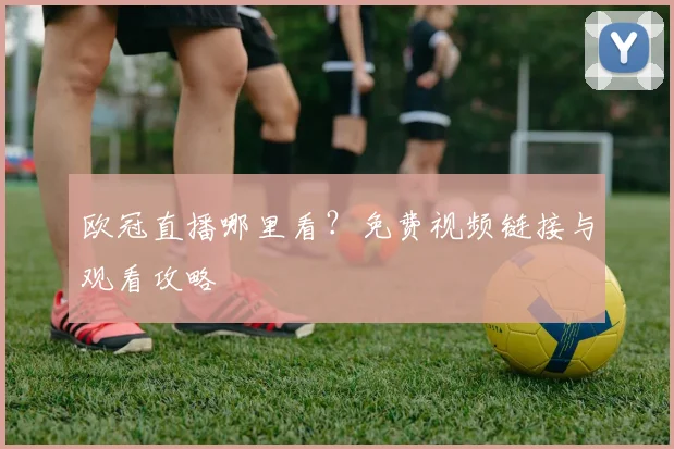 欧冠直播哪里看？免费视频链接与观看攻略