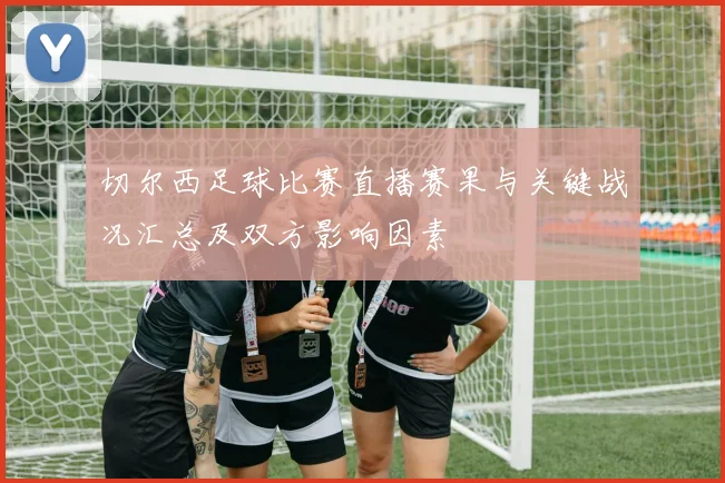 切尔西足球比赛直播赛果与关键战况汇总及双方影响因素