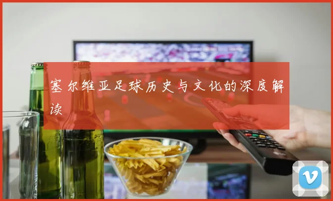 塞尔维亚足球历史与文化的深度解读