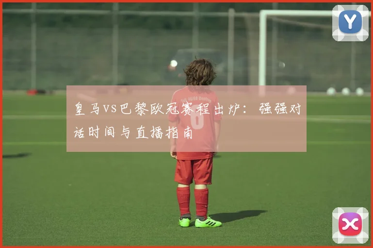 皇马vs巴黎欧冠赛程出炉：强强对话时间与直播指南