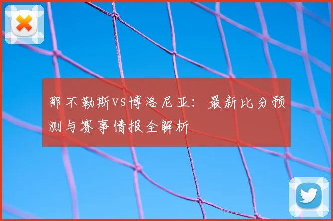 那不勒斯vs博洛尼亚：最新比分预测与赛事情报全解析