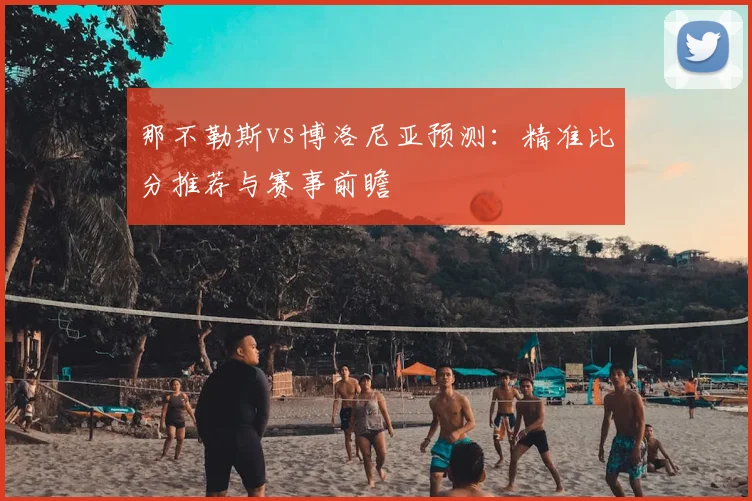 那不勒斯vs博洛尼亚预测：精准比分推荐与赛事前瞻