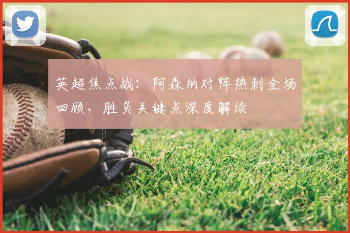 英超焦点战:阿森纳对阵热刺全场回顾,胜负关键点深度解读