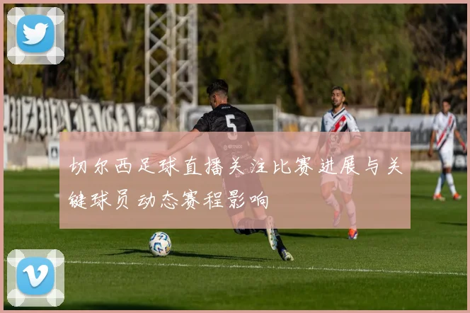 切尔西足球直播关注比赛进展与关键球员动态赛程影响