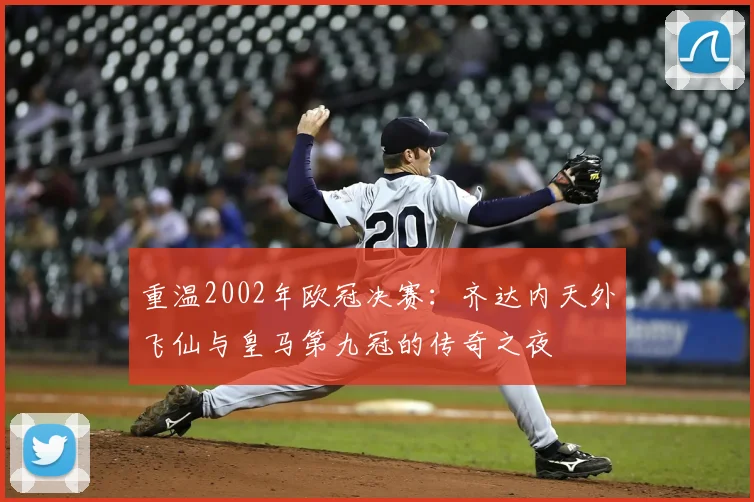 重温2002年欧冠决赛：齐达内天外飞仙与皇马第九冠的传奇之夜