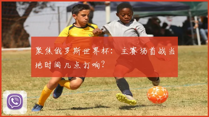 聚焦俄罗斯世界杯：主赛场首战当地时间几点打响？