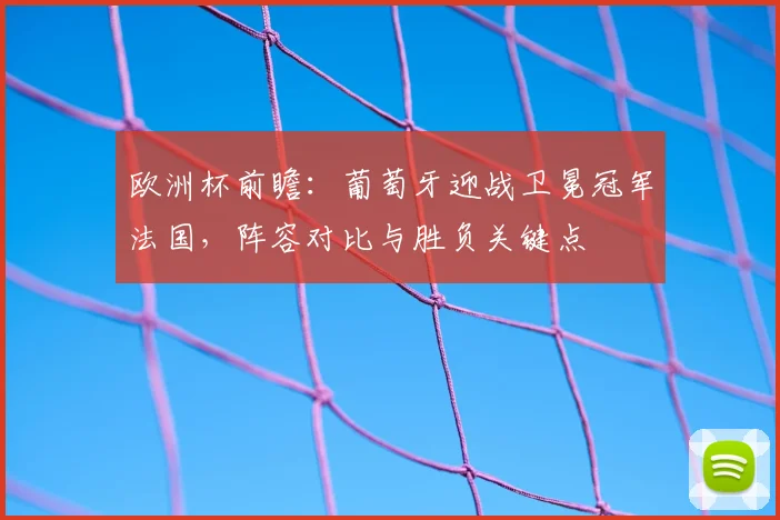欧洲杯前瞻:葡萄牙迎战卫冕冠军法国,阵容对比与胜负关键点