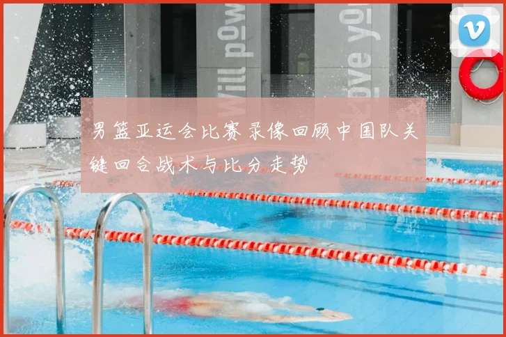 男篮亚运会比赛录像回顾中国队关键回合战术与比分走势