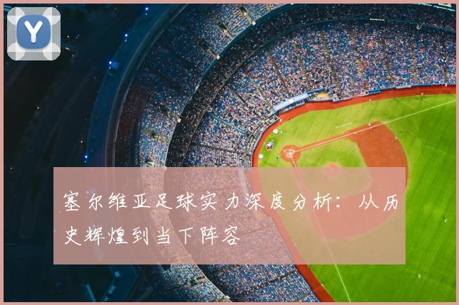 塞尔维亚足球实力深度分析：从历史辉煌到当下阵容