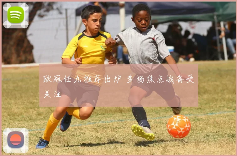 欧冠任九推荐出炉 多场焦点战备受关注