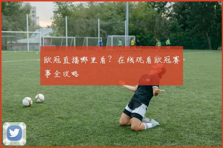 欧冠直播哪里看？在线观看欧冠赛事全攻略