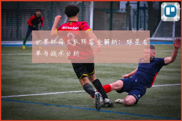 世界杯荷兰队阵容全解析：球星名单与战术分析
