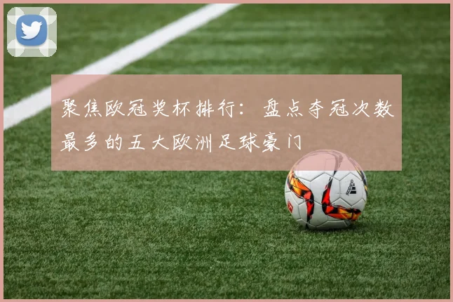 聚焦欧冠奖杯排行:盘点夺冠次数最多的五大欧洲足球豪门