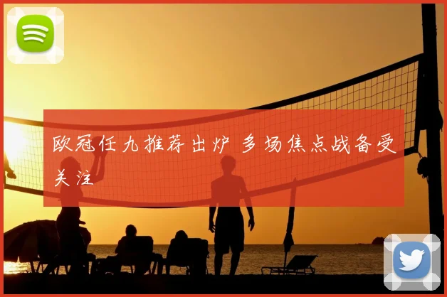 欧冠任九推荐出炉 多场焦点战备受关注