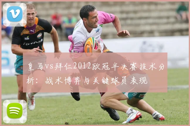 皇马vs拜仁2012欧冠半决赛技术分析：战术博弈与关键球员表现