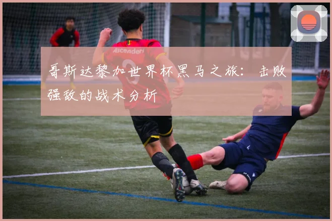 哥斯达黎加世界杯黑马之旅：击败强敌的战术分析